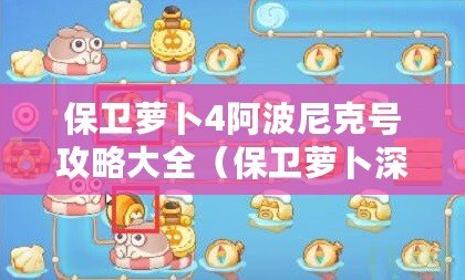 保衛蘿卜4阿波尼克號攻略大全（保衛蘿卜深海4攻略：圖文詳解，助你輕松通關?。? title=