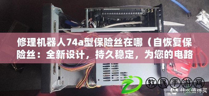 修理機器人74a型保險絲在哪（自恢復保險絲：全新設計，持久穩定，為您的電路提供安全保障?。? title=