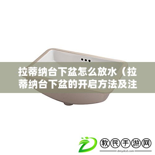 拉蒂納臺下盆怎么放水（拉蒂納臺下盆的開啟方法及注意事項）