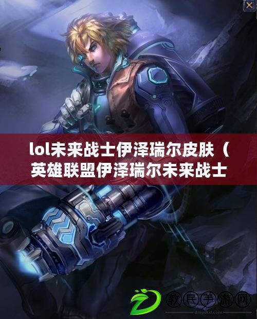 lol未來戰士伊澤瑞爾皮膚（英雄聯盟伊澤瑞爾未來戰士皮膚）