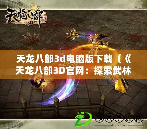 天龍八部3d電腦版下載（《天龍八部3D官網：探索武林江湖，感受絕世神功！》）