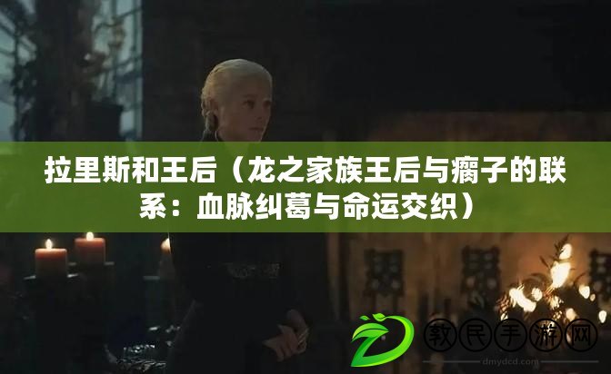 拉里斯和王后（龍之家族王后與瘸子的聯系：血脈糾葛與命運交織）