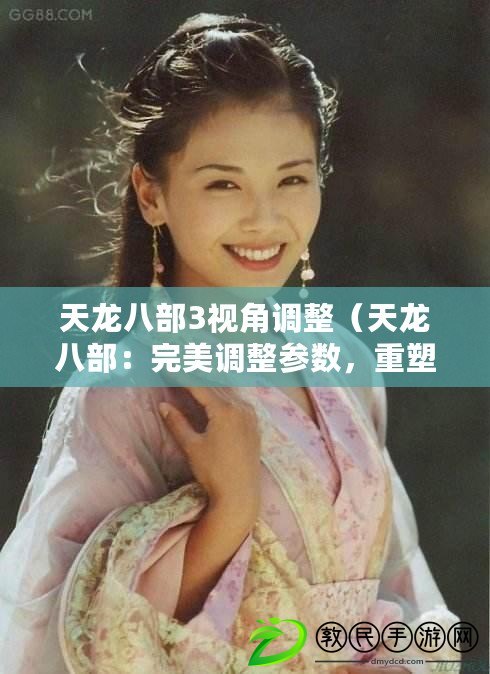 天龍八部3視角調整（天龍八部：完美調整參數，重塑經典江湖）