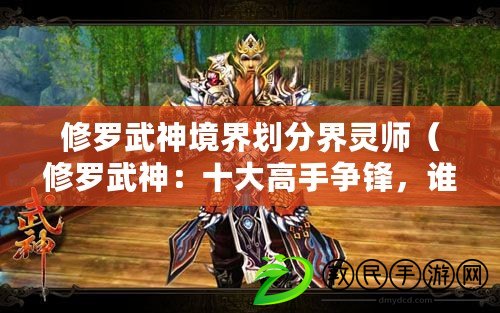 修羅武神境界劃分界靈師（修羅武神：十大高手爭鋒，誰能問鼎巔峰？）