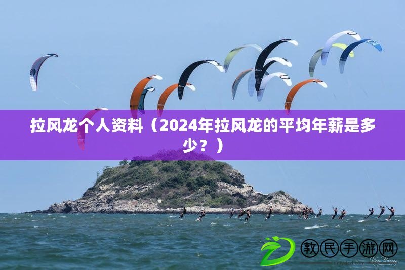 拉風龍個人資料（2024年拉風龍的平均年薪是多少？）