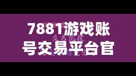 7881游戲賬號交易平臺官網，7881賬號交易平臺官網安全嗎