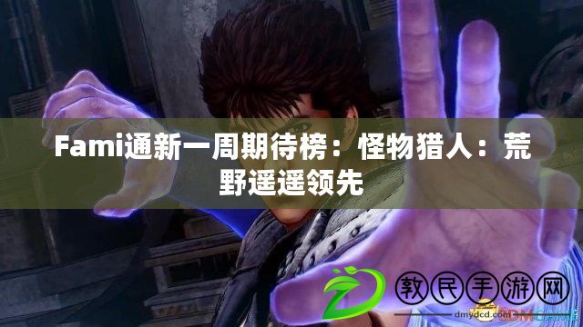 Fami通新一周期待榜:怪物獵人:荒野遙遙領先 Fami通新一周期待榜:怪物獵人:荒野遙遙領先
