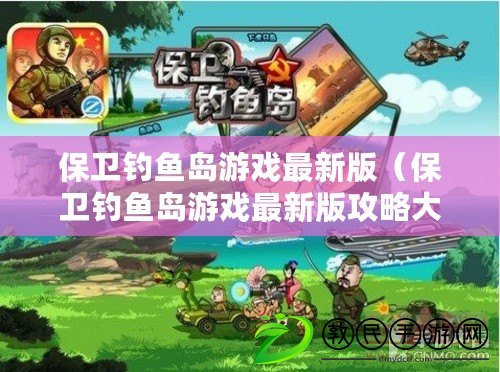 保衛釣魚島游戲最新版(保衛釣魚島游戲最新版攻略大全) 保衛釣魚島游戲最新版(保衛釣魚島游戲最新版攻略大全)