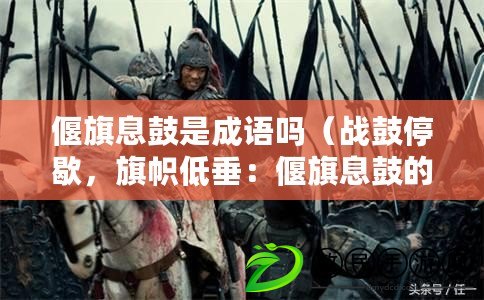 偃旗息鼓是成語嗎（戰鼓停歇，旗幟低垂：偃旗息鼓的新含義）
