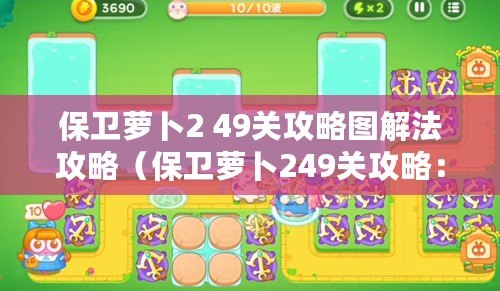 保衛蘿卜2 49關攻略圖解法攻略(保衛蘿卜249關攻略:圖解法詳解) 保衛蘿卜2 49關攻略圖解法攻略(保衛蘿卜249關攻略:圖解法詳解)