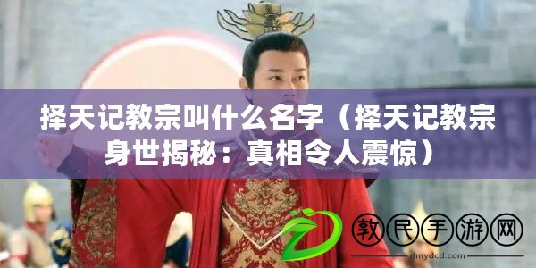 擇天記教宗叫什么名字(擇天記教宗身世揭秘:真相令人震驚) 擇天記教宗叫什么名字(擇天記教宗身世揭秘:真相令人震驚)
