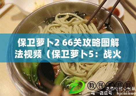 保衛蘿卜2 66關攻略圖解法視頻（保衛蘿卜5：戰火燃起，決戰即將來臨?。? title=