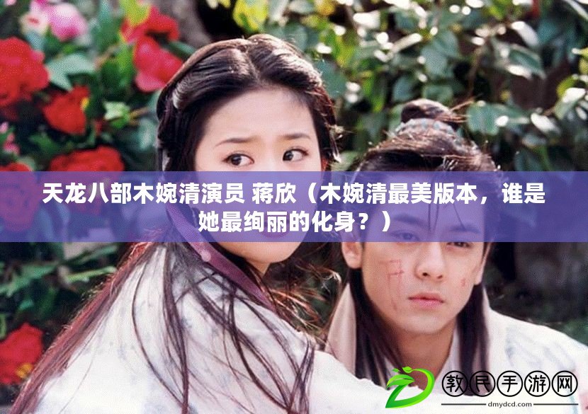 天龍八部木婉清演員 蔣欣（木婉清最美版本，誰是她最絢麗的化身？）