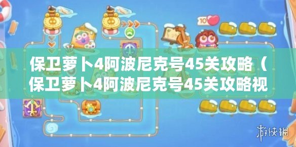 保衛蘿卜4阿波尼克號45關攻略（保衛蘿卜4阿波尼克號45關攻略視頻：全面解析，助你輕松通關?。? title=