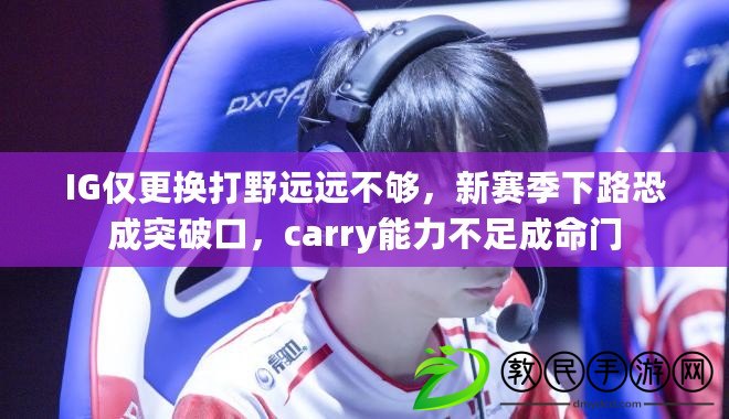 IG僅更換打野遠遠不夠，新賽季下路恐成突破口，carry能力不足成命門