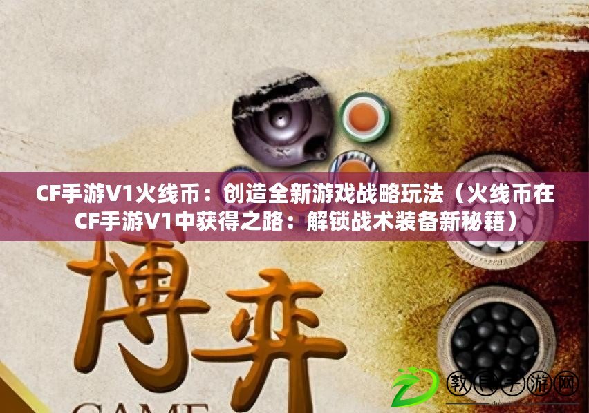 CF手游V1火線幣：創造全新游戲戰略玩法（火線幣在CF手游V1中獲得之路：解鎖戰術裝備新秘籍）