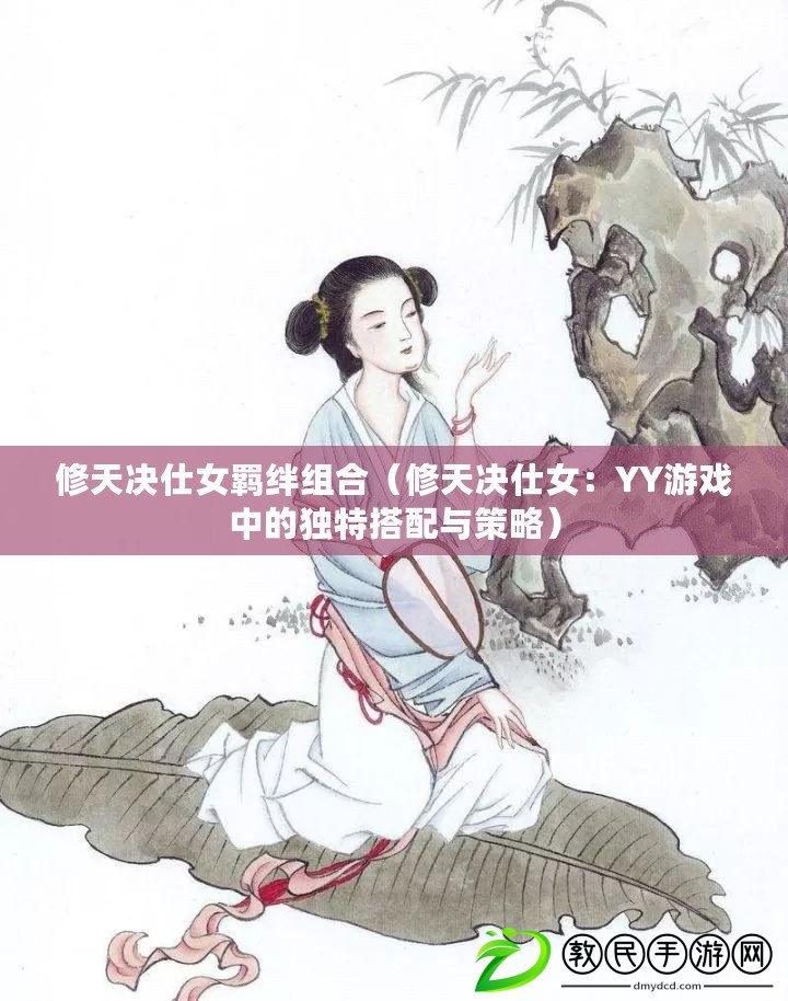 修天決仕女羈絆組合(修天決仕女:YY游戲中的獨特搭配與策略) 修天決仕女羈絆組合(修天決仕女:YY游戲中的獨特搭配與策略)