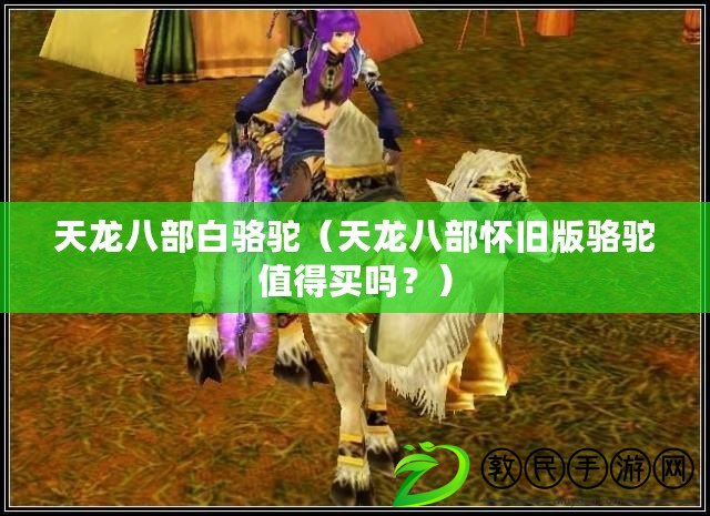 天龍八部白駱駝（天龍八部懷舊版駱駝值得買嗎？）