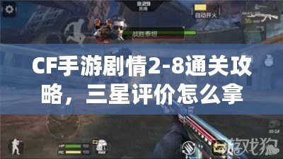 CF手游劇情2-8通關攻略，三星評價怎么拿？（掌握CF手游劇情2-8，輕松獲得三星評級攻略?。? title=