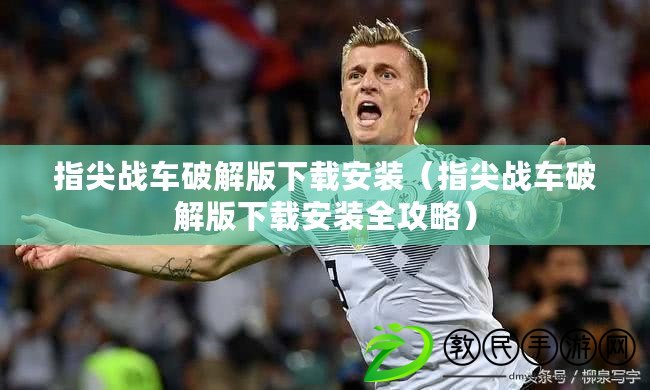 指尖戰車破解版下載安裝（指尖戰車破解版下載安裝全攻略）