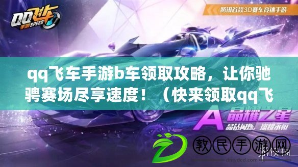 qq飛車手游b車領取攻略，讓你馳騁賽場盡享速度?。靵眍I取qq飛車手游b車，體驗超炫賽車帶來的極速快感?。? title=