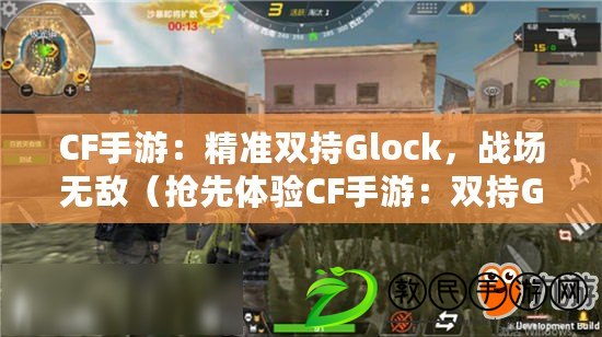 CF手游：精準雙持Glock，戰場無敵（搶先體驗CF手游：雙持Glock，擊退敵人的最佳選擇）