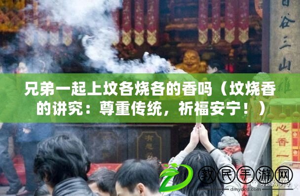 兄弟一起上墳各燒各的香嗎（墳燒香的講究：尊重傳統，祈福安寧?。? title=