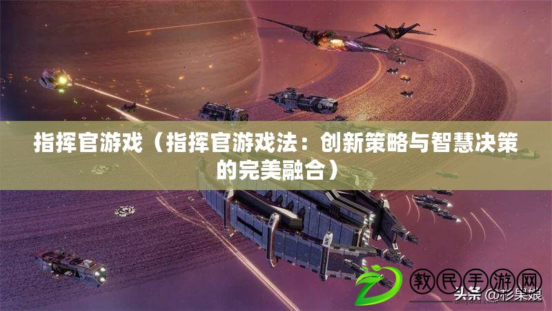 指揮官游戲（指揮官游戲法：創新策略與智慧決策的完美融合）