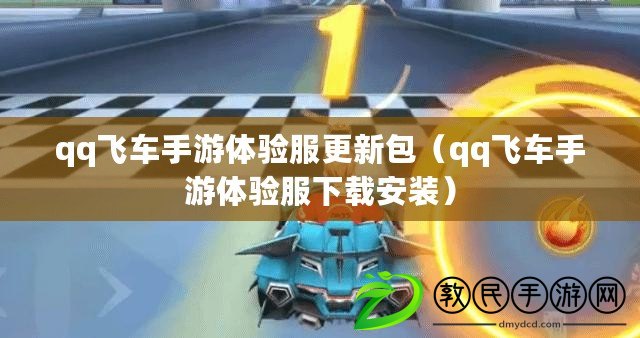 qq飛車手游體驗服更新包（qq飛車手游體驗服下載安裝）