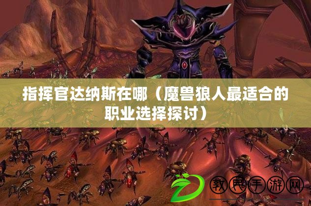 指揮官達納斯在哪(魔獸狼人最適合的職業選擇探討) 指揮官達納斯在哪(魔獸狼人最適合的職業選擇探討)