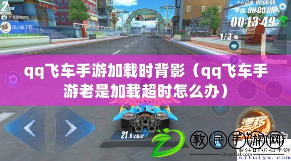 qq飛車手游加載時背影（qq飛車手游老是加載超時怎么辦）