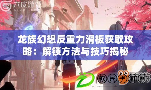 龍族幻想反重力滑板獲取攻略:解鎖方法與技巧揭秘 龍族幻想反重力滑板獲取攻略:解鎖方法與技巧揭秘