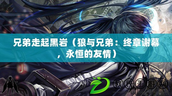 兄弟走起黑巖（狼與兄弟：終章謝幕，永恒的友情）