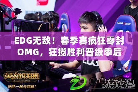 EDG無敵！春季賽瘋狂零封OMG，狂攬勝利晉級季后賽?。∣MG遭絕殺！EDG憑借完美表現成功晉級LPL春季賽季后賽?。? title=