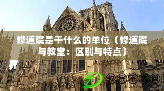 修道院是干什么的單位（修道院與教堂：區別與特點）