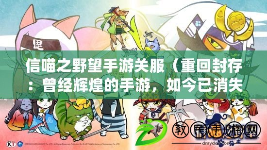信喵之野望手游關服（重回封存：曾經輝煌的手游，如今已消失在歷史長河中）