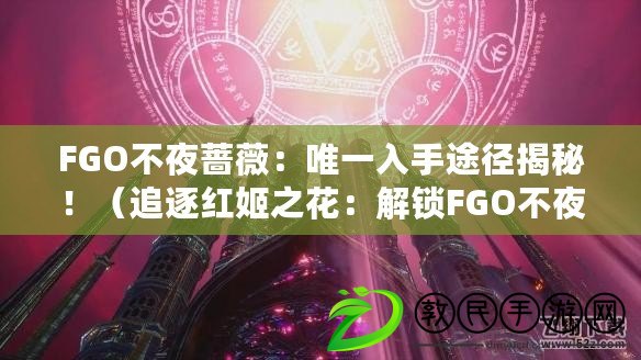 FGO不夜薔薇：唯一入手途徑揭秘?。ㄗ分鸺t姬之花：解鎖FGO不夜薔薇的秘密方法）