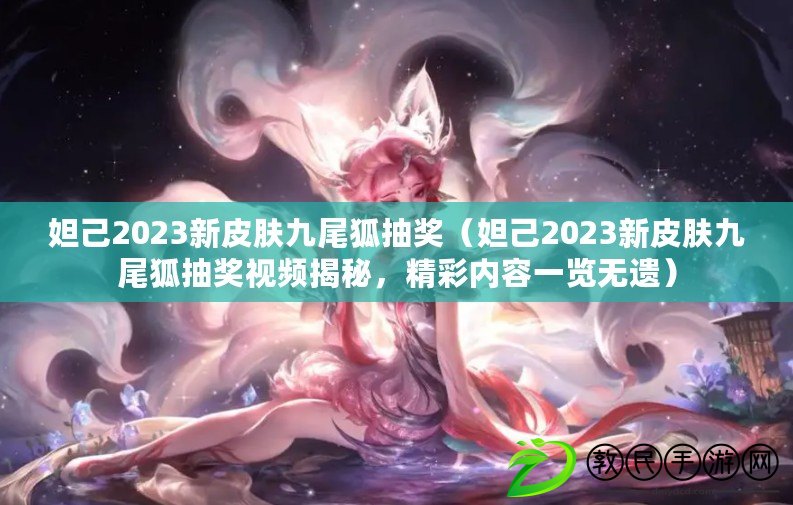 妲己2023新皮膚九尾狐抽獎（妲己2023新皮膚九尾狐抽獎視頻揭秘，精彩內容一覽無遺）