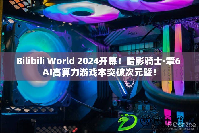 Bilibili World 2024開幕！暗影騎士·擎6 AI高算力游戲本突破次元壁！