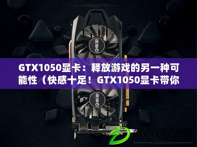 GTX1050顯卡：釋放游戲的另一種可能性（快感十足！GTX1050顯卡帶你暢玩沉浸式游戲體驗）