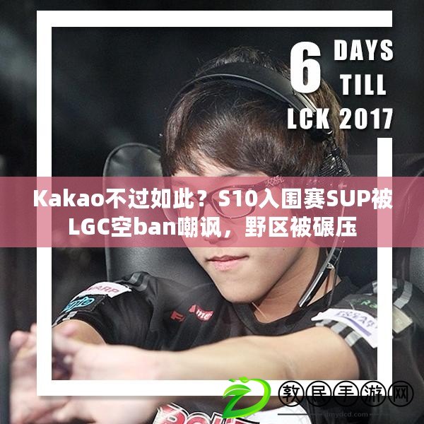 Kakao不過如此？S10入圍賽SUP被LGC空ban嘲諷，野區被碾壓