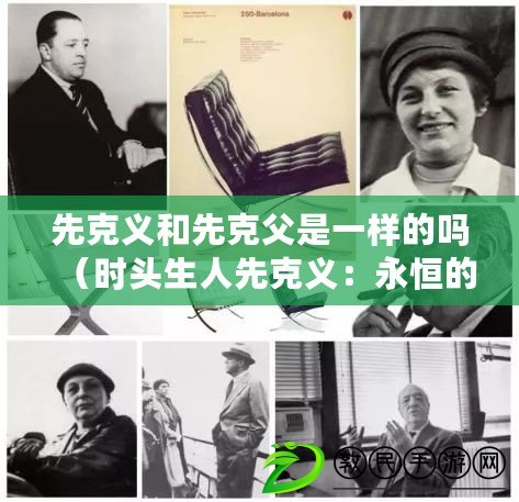 先克義和先克父是一樣的嗎(時頭生人先克義:永恒的力量與無盡的勇氣) 先克義和先克父是一樣的嗎(時頭生人先克義:永恒的力量與無盡的勇氣)