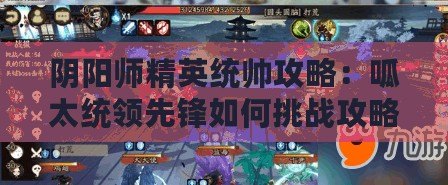 陰陽師精英統帥攻略：呱太統領先鋒如何挑戰攻略全解析