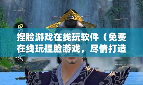 捏臉游戲在線玩軟件（免費在線玩捏臉游戲，盡情打造你的獨特角色）
