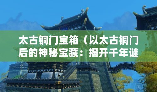 太古銅門寶箱（以太古銅門后的神秘寶藏：揭開千年謎團，探尋失落文明的奧秘）