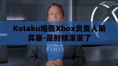 Kotaku炮轟Xbox負責人斯賓塞-是時候滾蛋了