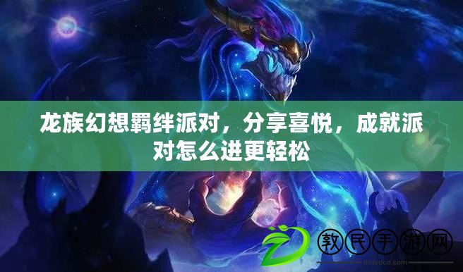 龍族幻想羈絆派對，分享喜悅，成就派對怎么進更輕松
