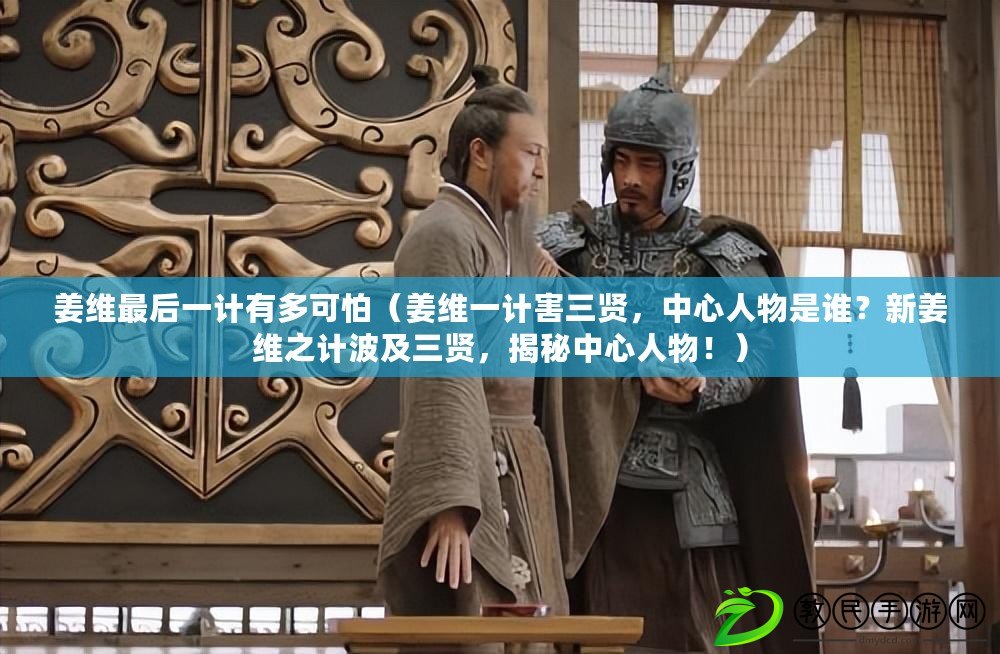 姜維最后一計有多可怕（姜維一計害三賢，中心人物是誰？新姜維之計波及三賢，揭秘中心人物?。? title=