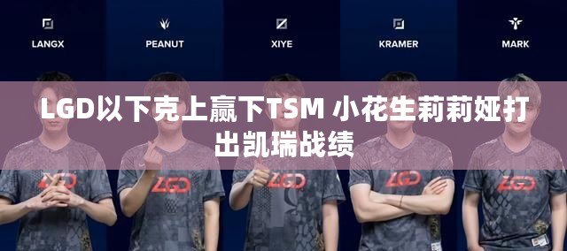 LGD以下克上贏下TSM 小花生莉莉婭打出凱瑞戰績