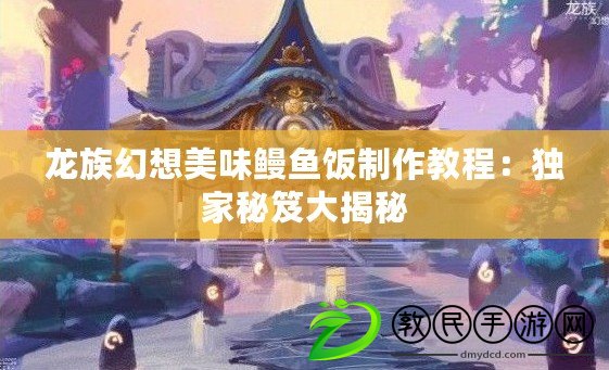 龍族幻想美味鰻魚飯制作教程：獨家秘笈大揭秘
